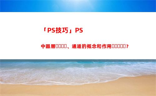 「PS技巧」PS中圖層、通道的概念和作用？(ps精修產(chǎn)品技巧)